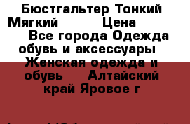  Бюстгальтер Тонкий Мягкий Racer › Цена ­ 151-166 - Все города Одежда, обувь и аксессуары » Женская одежда и обувь   . Алтайский край,Яровое г.